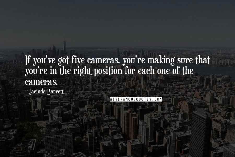 Jacinda Barrett Quotes: If you've got five cameras, you're making sure that you're in the right position for each one of the cameras.