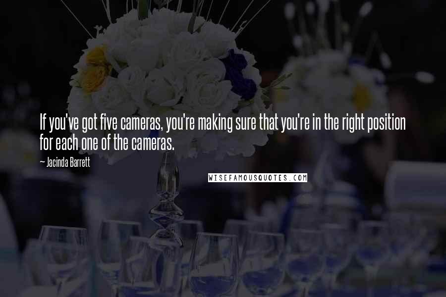 Jacinda Barrett Quotes: If you've got five cameras, you're making sure that you're in the right position for each one of the cameras.