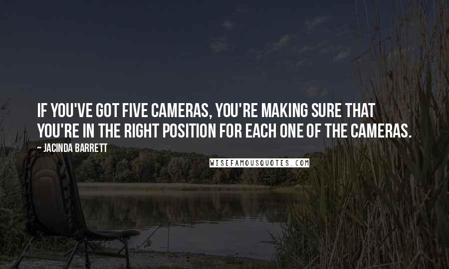 Jacinda Barrett Quotes: If you've got five cameras, you're making sure that you're in the right position for each one of the cameras.