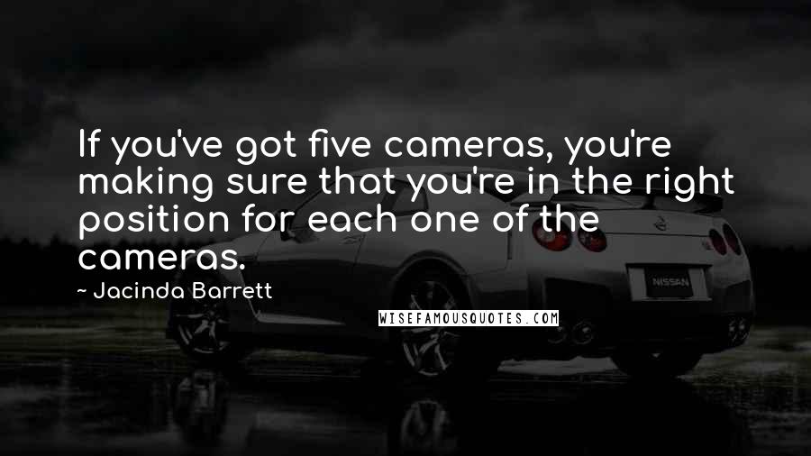 Jacinda Barrett Quotes: If you've got five cameras, you're making sure that you're in the right position for each one of the cameras.