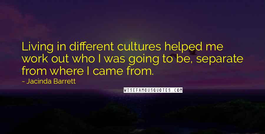 Jacinda Barrett Quotes: Living in different cultures helped me work out who I was going to be, separate from where I came from.