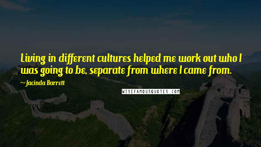 Jacinda Barrett Quotes: Living in different cultures helped me work out who I was going to be, separate from where I came from.