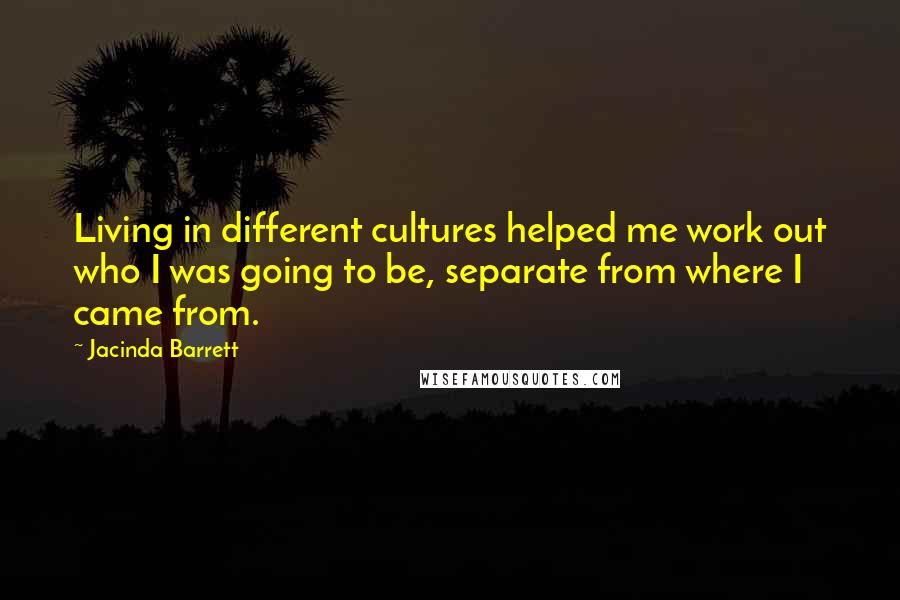 Jacinda Barrett Quotes: Living in different cultures helped me work out who I was going to be, separate from where I came from.