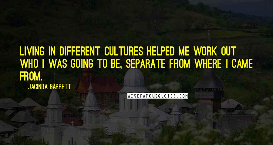 Jacinda Barrett Quotes: Living in different cultures helped me work out who I was going to be, separate from where I came from.