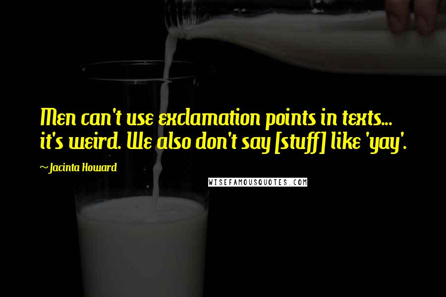 Jacinta Howard Quotes: Men can't use exclamation points in texts... it's weird. We also don't say [stuff] like 'yay'.