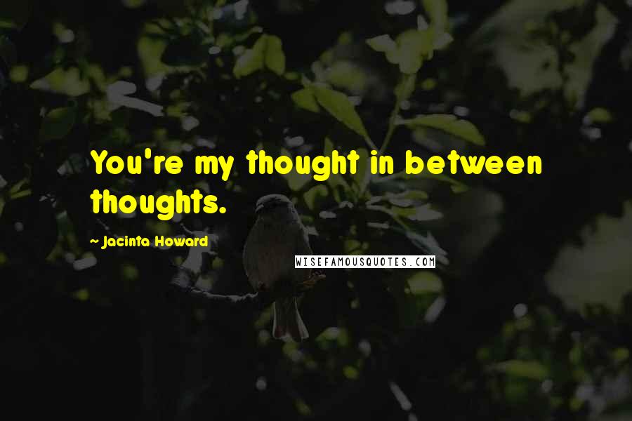 Jacinta Howard Quotes: You're my thought in between thoughts.