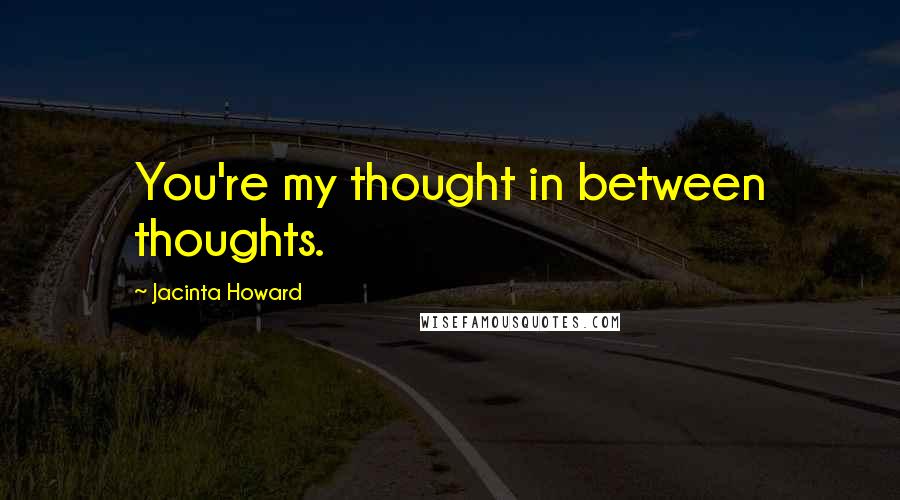 Jacinta Howard Quotes: You're my thought in between thoughts.
