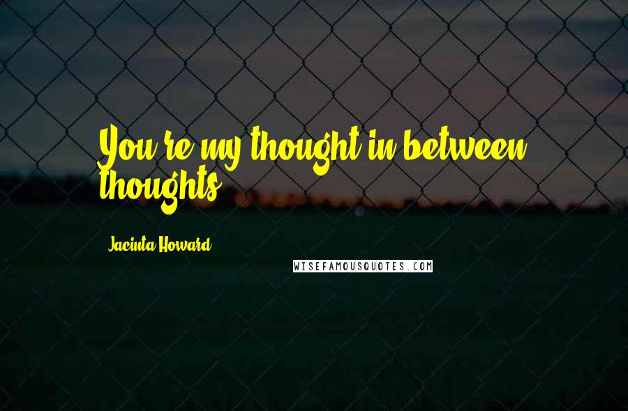 Jacinta Howard Quotes: You're my thought in between thoughts.