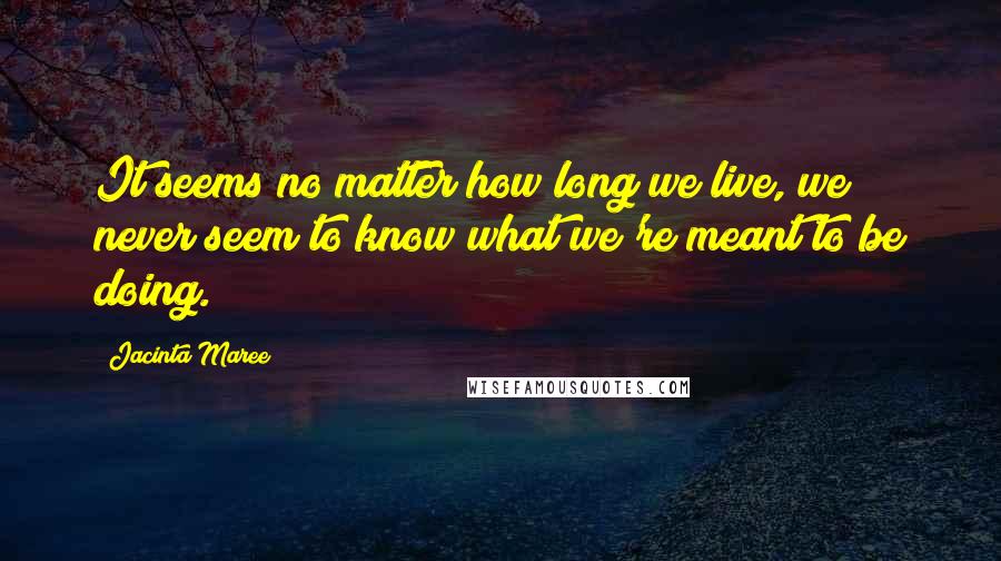 Jacinta Maree Quotes: It seems no matter how long we live, we never seem to know what we're meant to be doing.