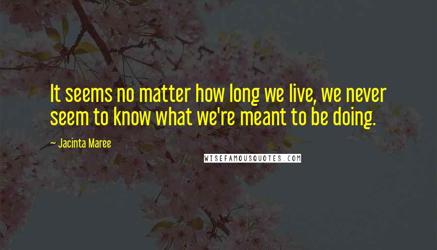 Jacinta Maree Quotes: It seems no matter how long we live, we never seem to know what we're meant to be doing.