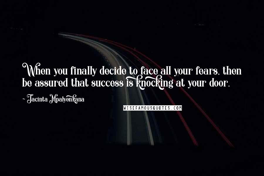 Jacinta Mpalyenkana Quotes: When you finally decide to face all your fears, then be assured that success is knocking at your door.