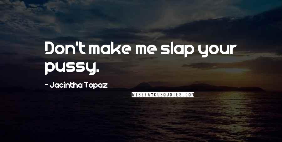 Jacintha Topaz Quotes: Don't make me slap your pussy.