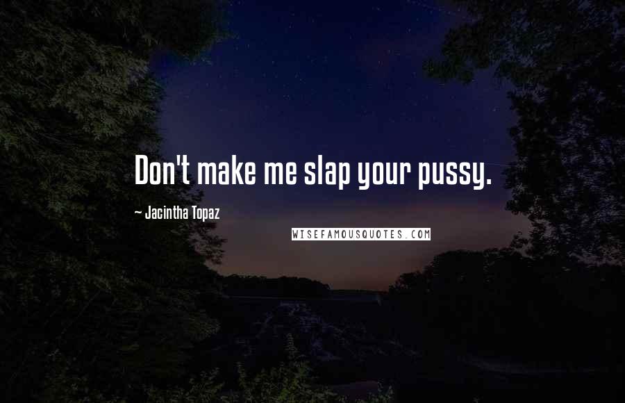 Jacintha Topaz Quotes: Don't make me slap your pussy.