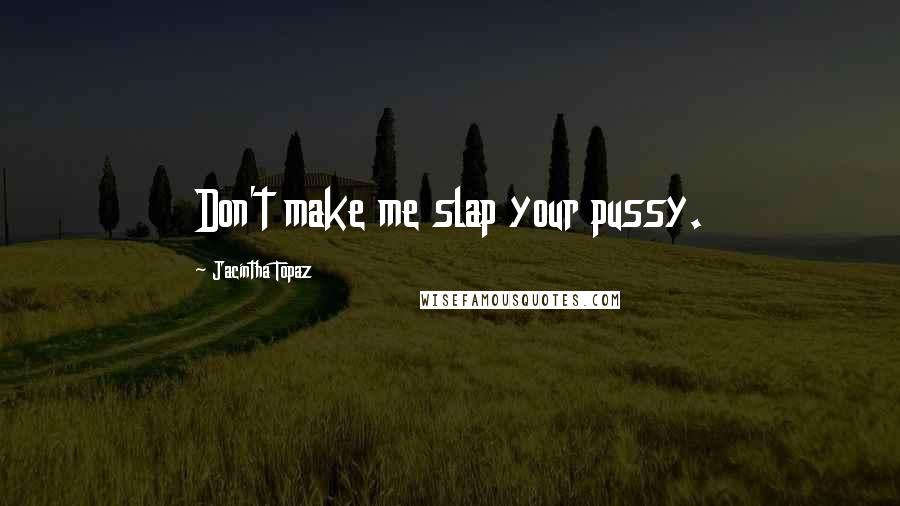 Jacintha Topaz Quotes: Don't make me slap your pussy.