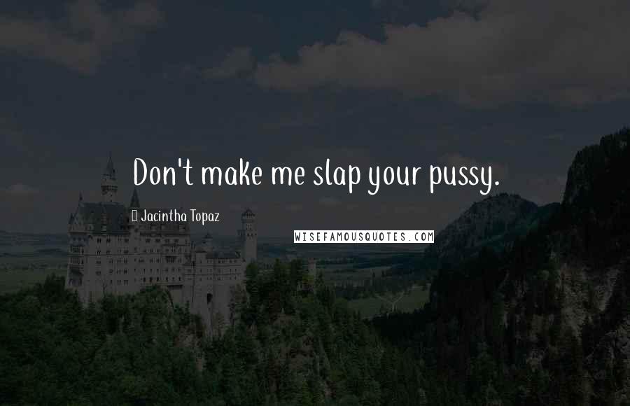 Jacintha Topaz Quotes: Don't make me slap your pussy.