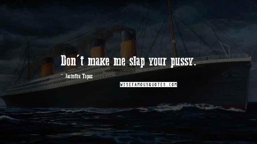 Jacintha Topaz Quotes: Don't make me slap your pussy.