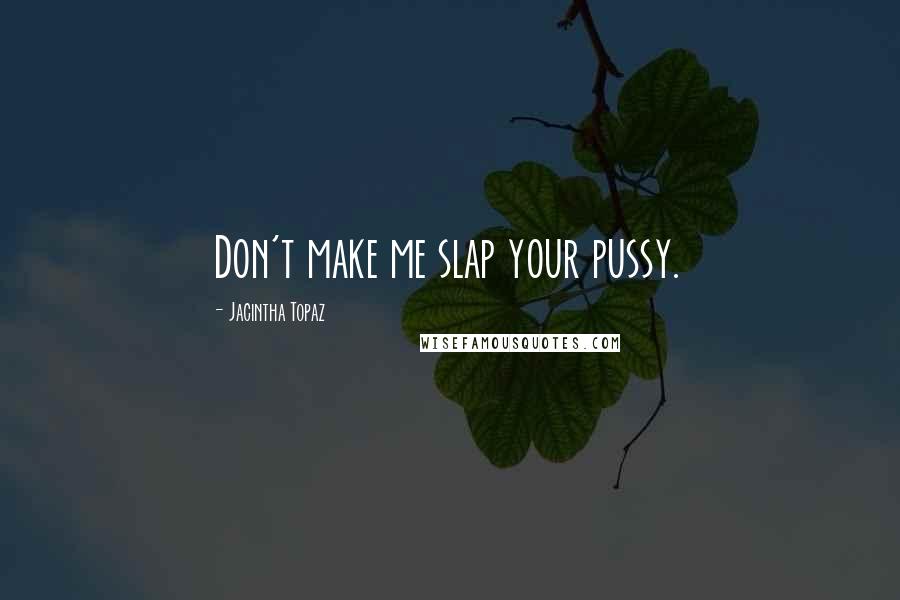 Jacintha Topaz Quotes: Don't make me slap your pussy.