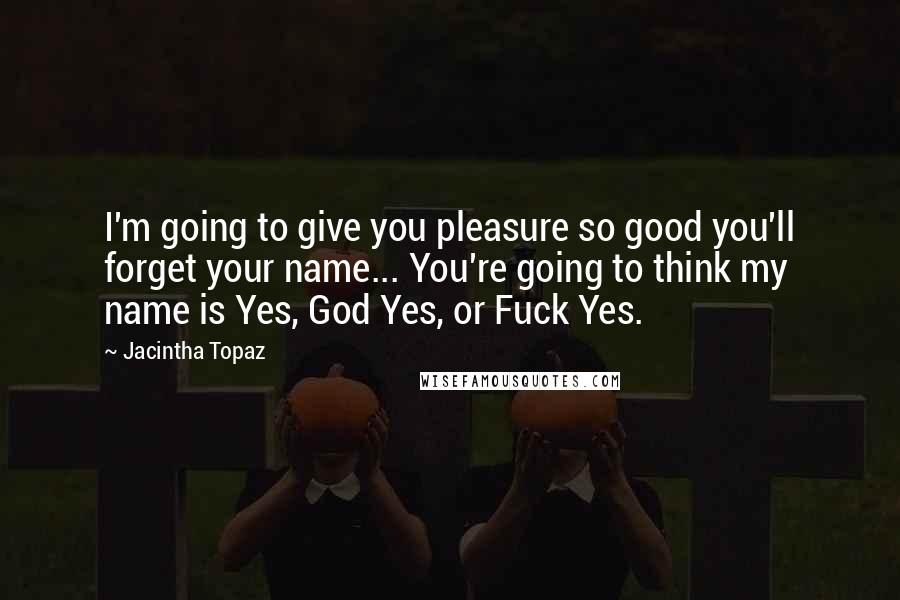 Jacintha Topaz Quotes: I'm going to give you pleasure so good you'll forget your name... You're going to think my name is Yes, God Yes, or Fuck Yes.