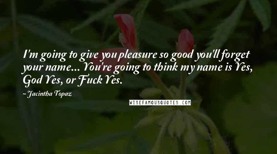 Jacintha Topaz Quotes: I'm going to give you pleasure so good you'll forget your name... You're going to think my name is Yes, God Yes, or Fuck Yes.