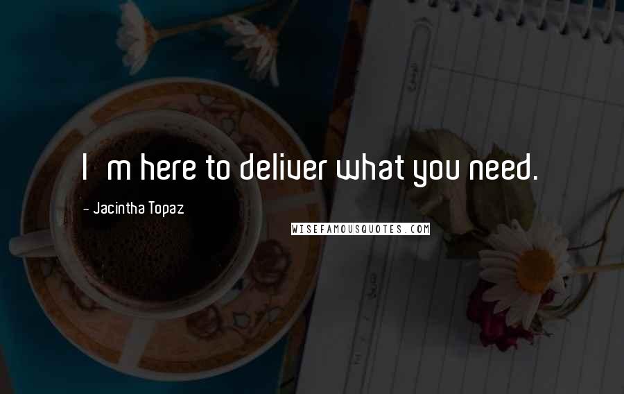 Jacintha Topaz Quotes: I'm here to deliver what you need.