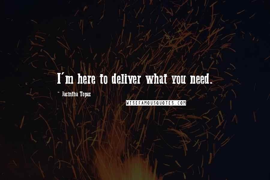 Jacintha Topaz Quotes: I'm here to deliver what you need.