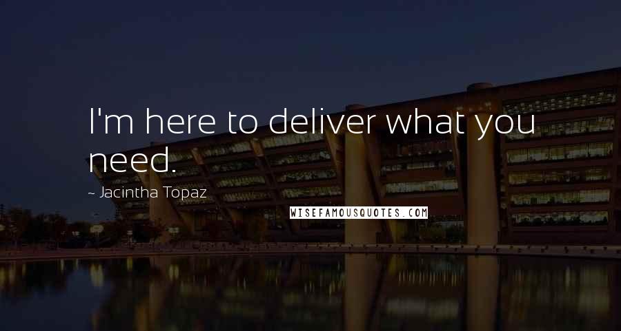 Jacintha Topaz Quotes: I'm here to deliver what you need.