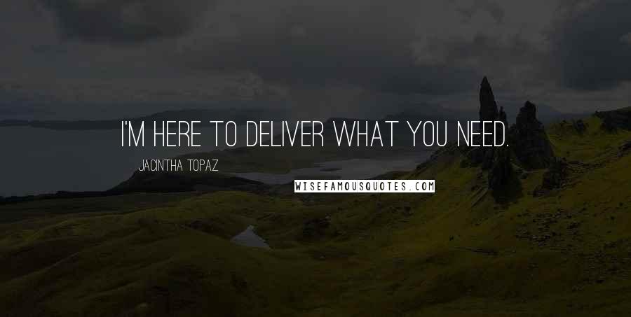 Jacintha Topaz Quotes: I'm here to deliver what you need.