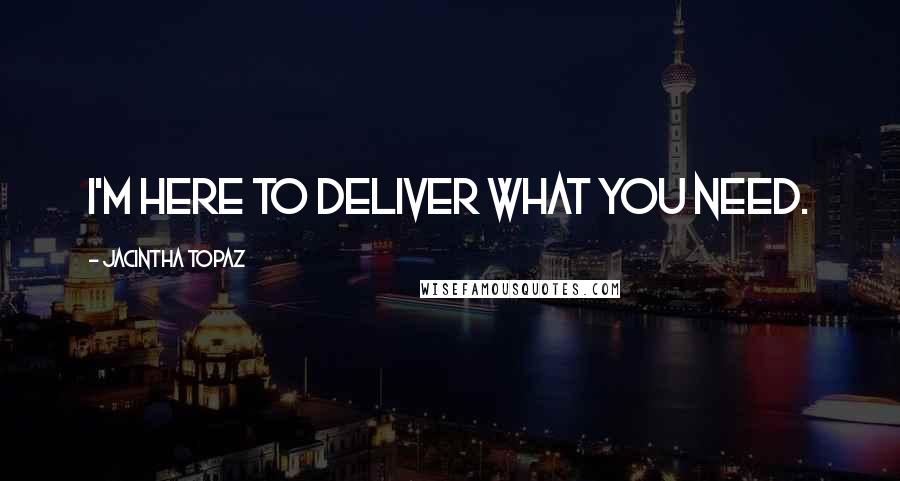 Jacintha Topaz Quotes: I'm here to deliver what you need.