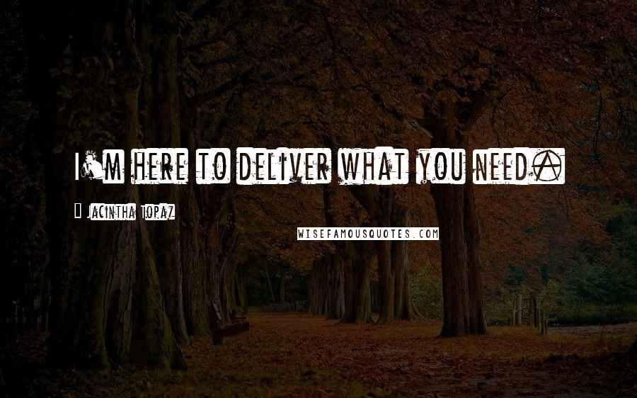 Jacintha Topaz Quotes: I'm here to deliver what you need.