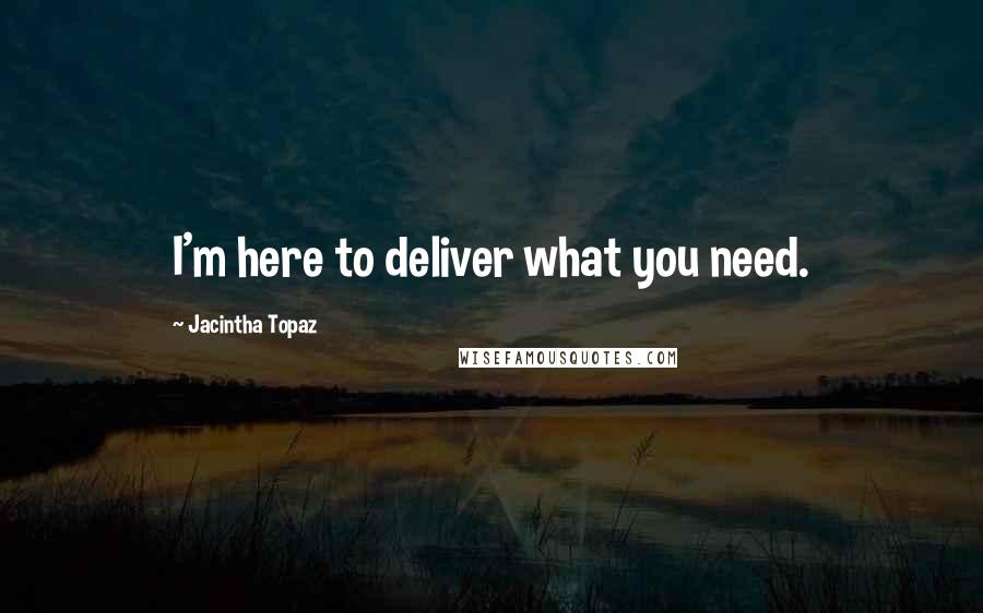 Jacintha Topaz Quotes: I'm here to deliver what you need.