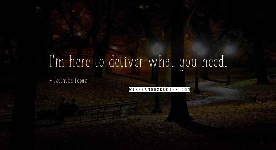 Jacintha Topaz Quotes: I'm here to deliver what you need.