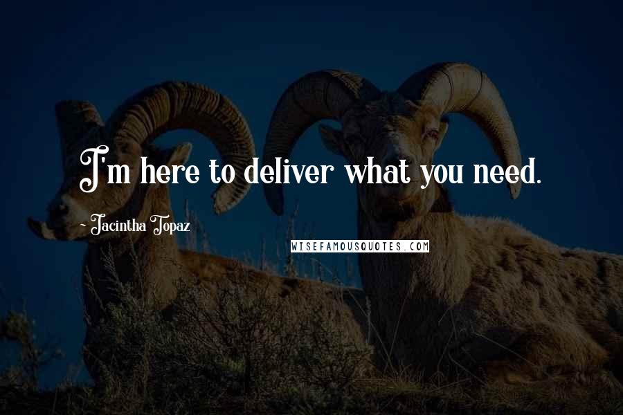 Jacintha Topaz Quotes: I'm here to deliver what you need.