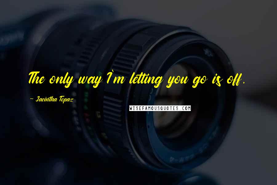 Jacintha Topaz Quotes: The only way I'm letting you go is off.