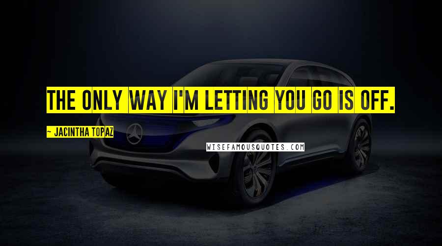 Jacintha Topaz Quotes: The only way I'm letting you go is off.