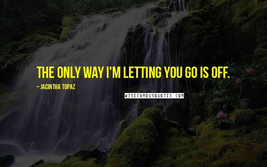 Jacintha Topaz Quotes: The only way I'm letting you go is off.