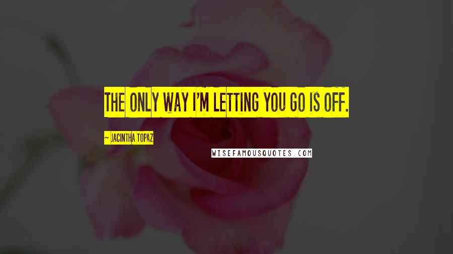 Jacintha Topaz Quotes: The only way I'm letting you go is off.
