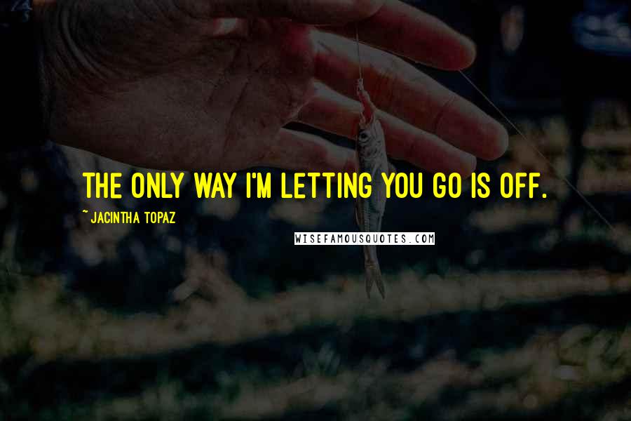 Jacintha Topaz Quotes: The only way I'm letting you go is off.