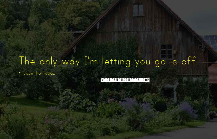 Jacintha Topaz Quotes: The only way I'm letting you go is off.