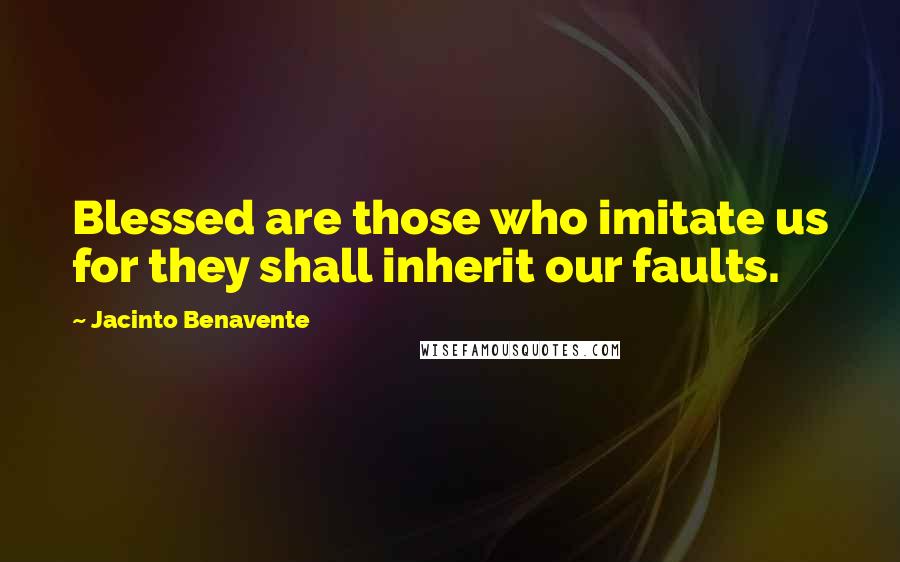 Jacinto Benavente Quotes: Blessed are those who imitate us for they shall inherit our faults.