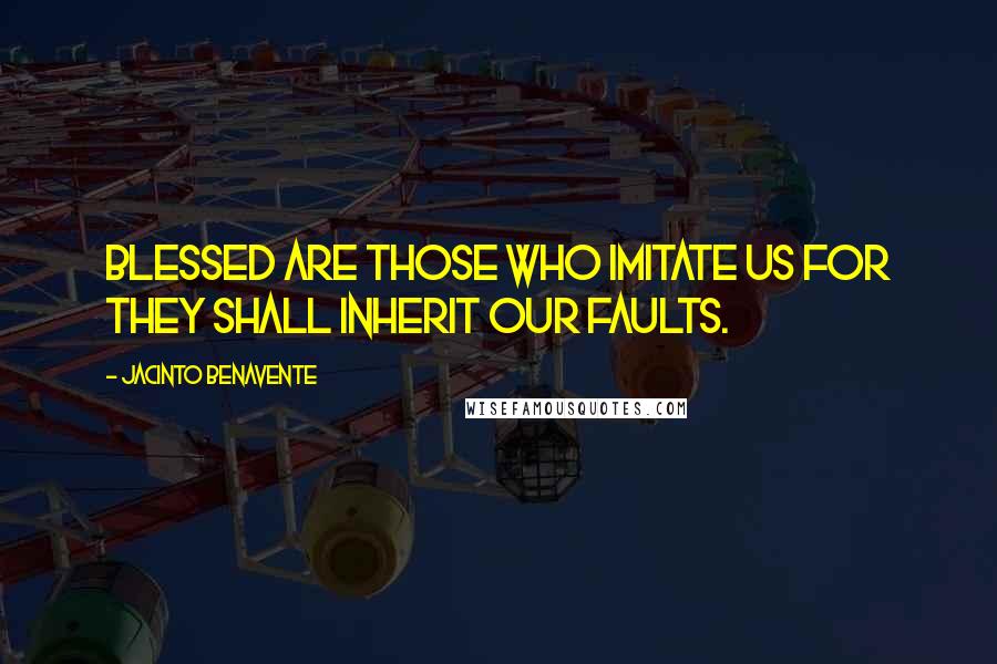 Jacinto Benavente Quotes: Blessed are those who imitate us for they shall inherit our faults.