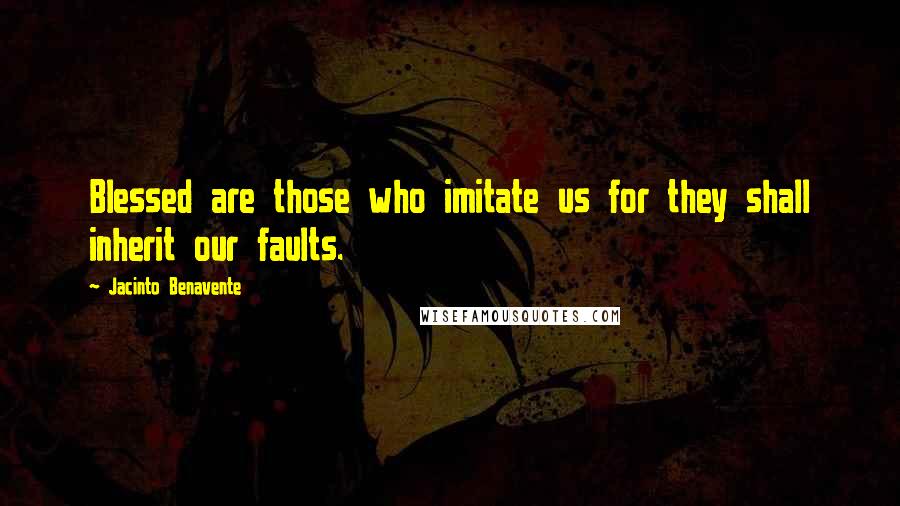 Jacinto Benavente Quotes: Blessed are those who imitate us for they shall inherit our faults.