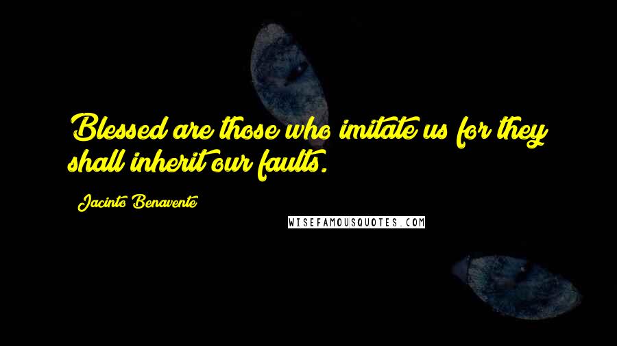 Jacinto Benavente Quotes: Blessed are those who imitate us for they shall inherit our faults.