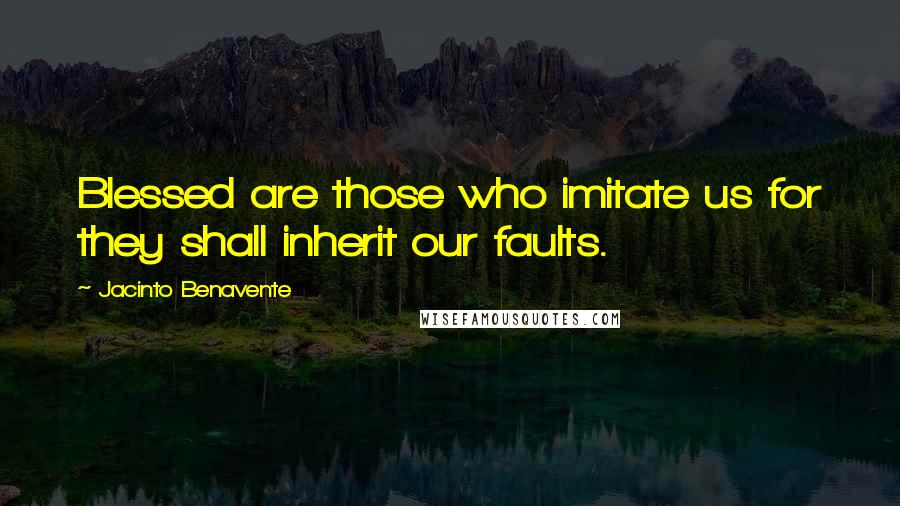 Jacinto Benavente Quotes: Blessed are those who imitate us for they shall inherit our faults.