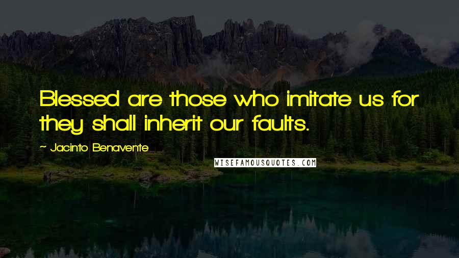 Jacinto Benavente Quotes: Blessed are those who imitate us for they shall inherit our faults.