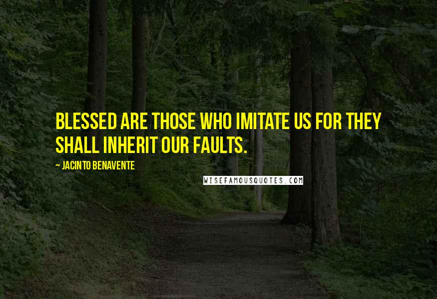 Jacinto Benavente Quotes: Blessed are those who imitate us for they shall inherit our faults.