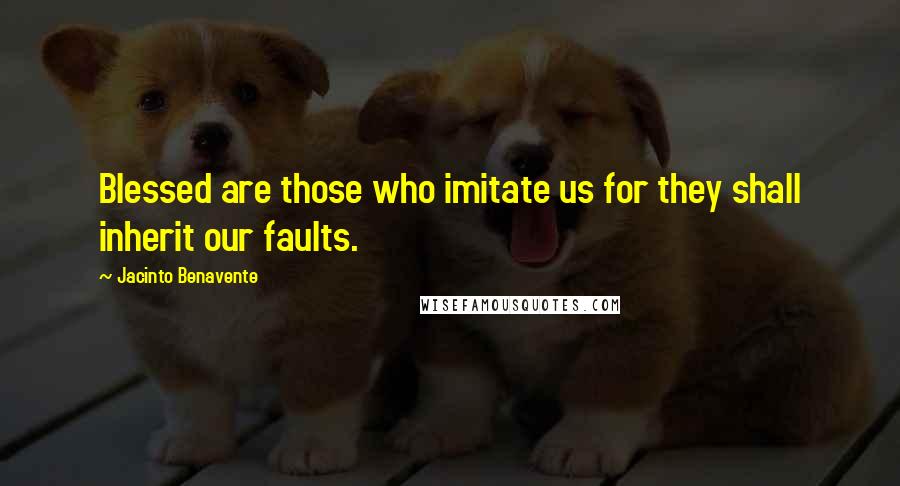 Jacinto Benavente Quotes: Blessed are those who imitate us for they shall inherit our faults.