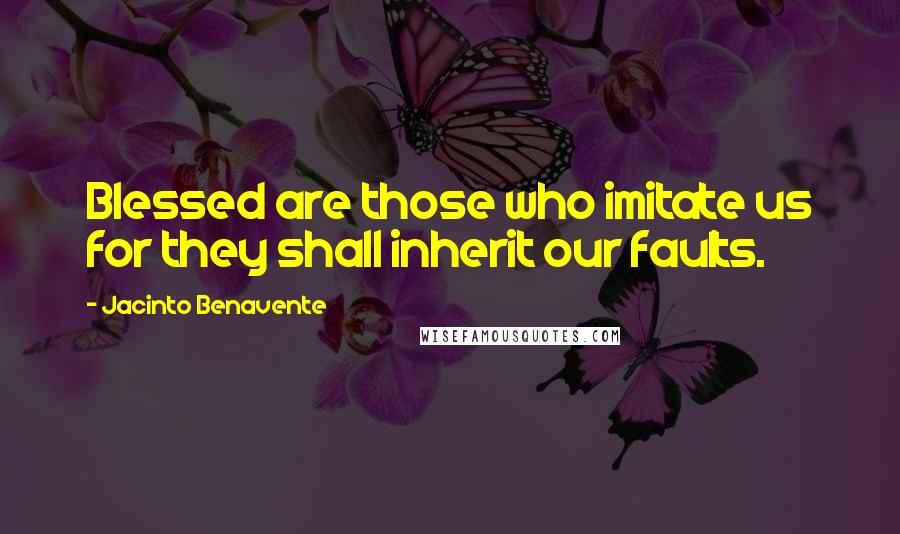 Jacinto Benavente Quotes: Blessed are those who imitate us for they shall inherit our faults.