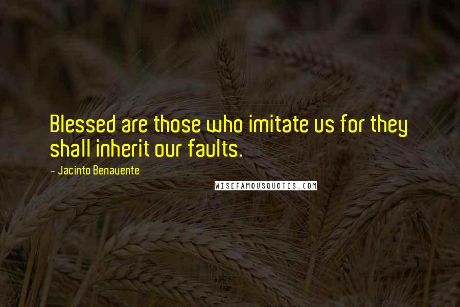 Jacinto Benavente Quotes: Blessed are those who imitate us for they shall inherit our faults.