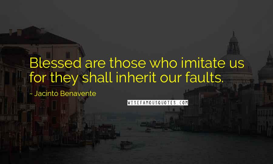 Jacinto Benavente Quotes: Blessed are those who imitate us for they shall inherit our faults.