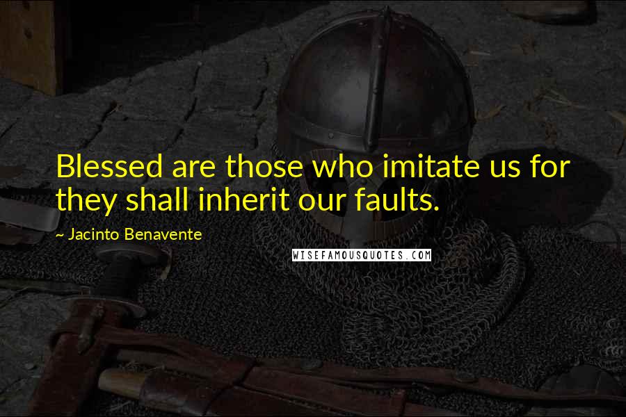 Jacinto Benavente Quotes: Blessed are those who imitate us for they shall inherit our faults.